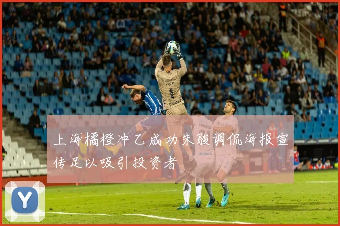 上海橘橙冲乙成功朱骏调侃海报宣传足以吸引投资者