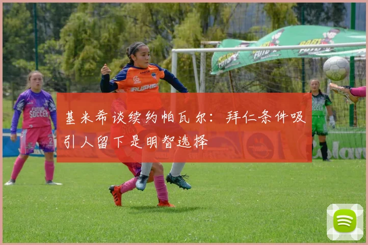 基米希谈续约帕瓦尔：拜仁条件吸引人留下是明智选择