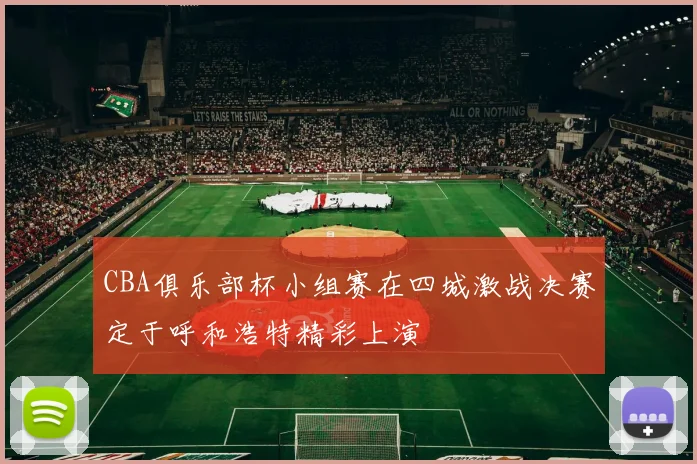 CBA俱乐部杯小组赛在四城激战决赛定于呼和浩特精彩上演
