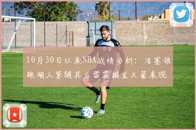 10月30日以来NBA战绩分析：活塞领跑湖人紧随其后雷霆掘金火箭表现不俗