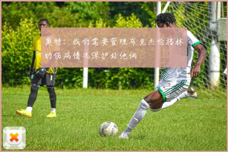 奥特：我们需要管理布克杰伦格林的伤病情况保护好他俩