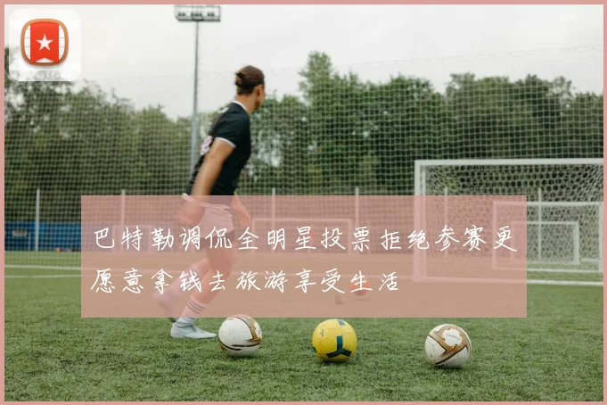巴特勒调侃全明星投票拒绝参赛更愿意拿钱去旅游享受生活