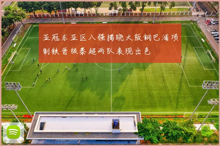 亚冠东亚区八强揭晓大阪钢巴浦项制铁晋级泰超两队表现出色