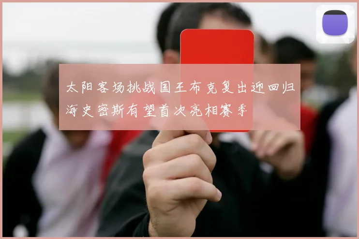 太阳客场挑战国王布克复出迎回归海史密斯有望首次亮相赛季
