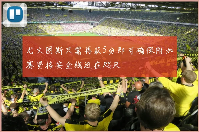 尤文图斯只需再获5分即可确保附加赛资格安全线近在咫尺