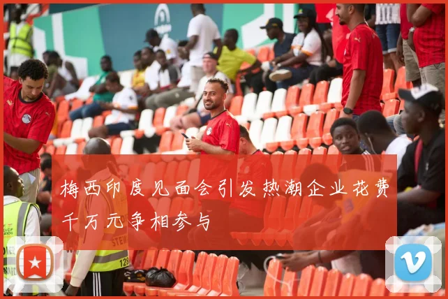 梅西印度见面会引发热潮企业花费千万元争相参与