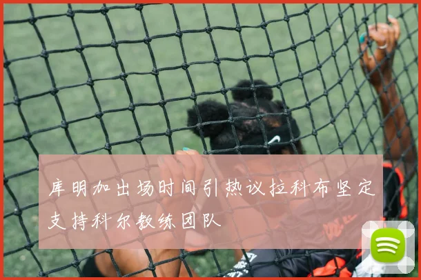 库明加出场时间引热议拉科布坚定支持科尔教练团队