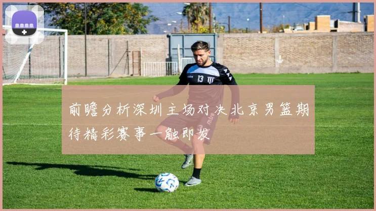 前瞻分析深圳主场对决北京男篮期待精彩赛事一触即发