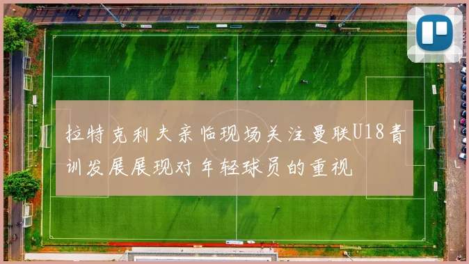 拉特克利夫亲临现场关注曼联U18青训发展展现对年轻球员的重视