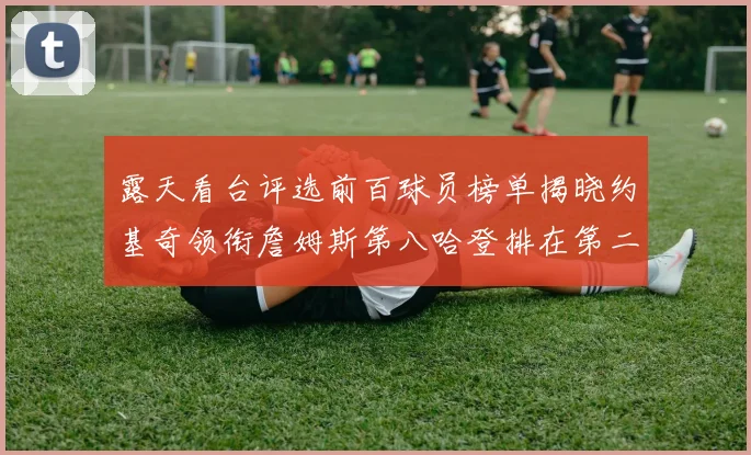 露天看台评选前百球员榜单揭晓约基奇领衔詹姆斯第八哈登排在第二十四位