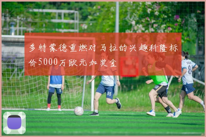 多特蒙德重燃对马拉的兴趣科隆标价5000万欧元加奖金