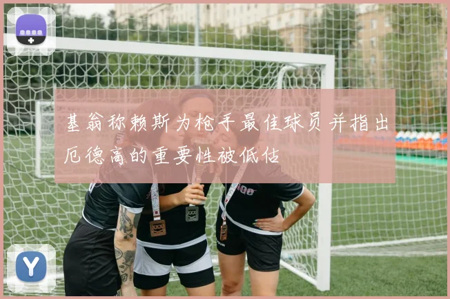 基翁称赖斯为枪手最佳球员并指出厄德高的重要性被低估