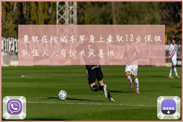 曼联在枪城车军身上豪取12分保级队伍人人有份共庆喜讯