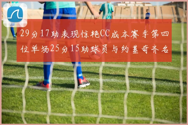29分17助表现惊艳CC成本赛季第四位单场25分15助球员与约基奇齐名