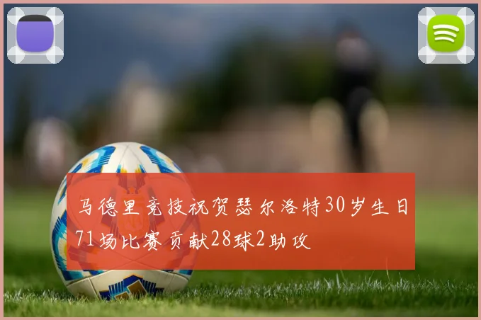 马德里竞技祝贺瑟尔洛特30岁生日71场比赛贡献28球2助攻