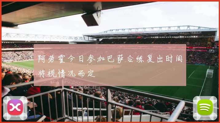 阿劳霍今日参加巴萨合练复出时间将视情况而定