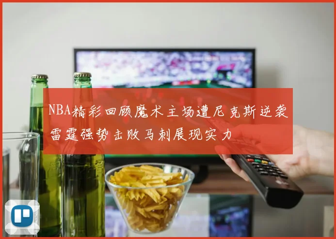 NBA精彩回顾魔术主场遭尼克斯逆袭雷霆强势击败马刺展现实力