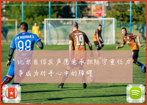 比尔自信发声愿意承担防守重任力争成为对手心中的障碍