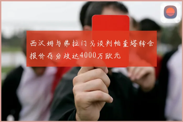 西汉姆与弗拉门戈谈判帕奎塔转会报价存分歧达4000万欧元