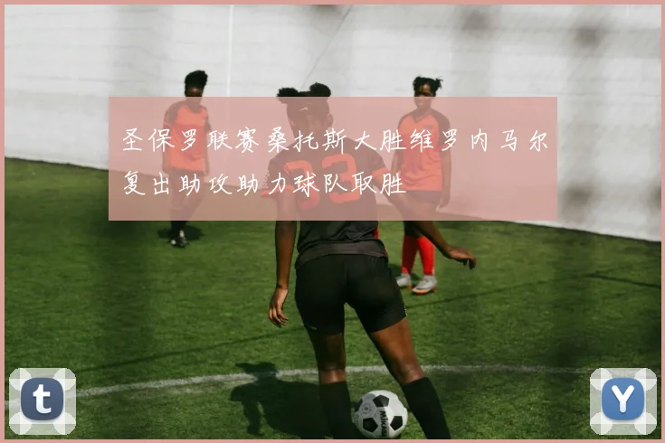 圣保罗联赛桑托斯大胜维罗内马尔复出助攻助力球队取胜