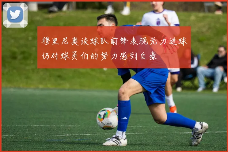 穆里尼奥谈球队前锋表现无力进球仍对球员们的努力感到自豪