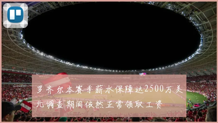 罗齐尔本赛季薪水保障达2500万美元调查期间依然正常领取工资
