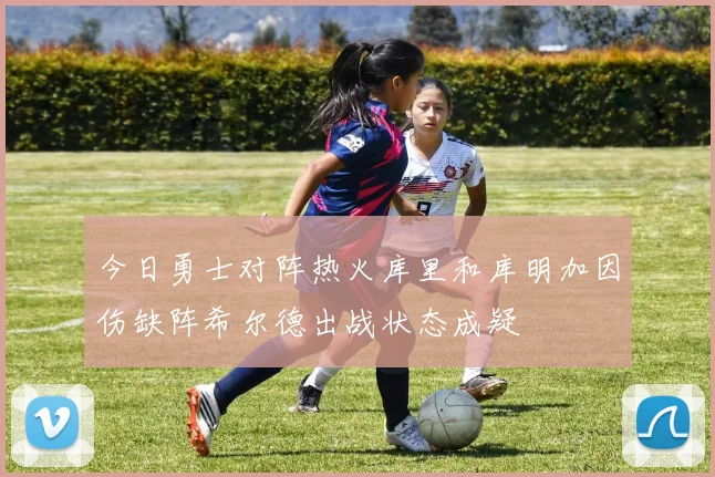 今日勇士对阵热火库里和库明加因伤缺阵希尔德出战状态成疑