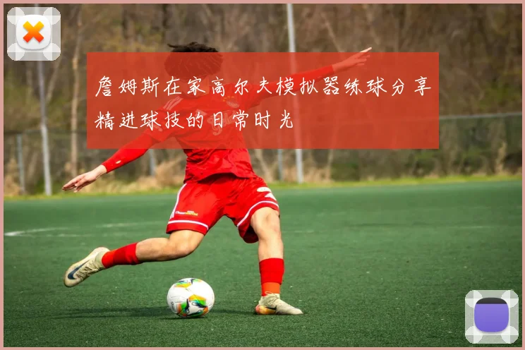 詹姆斯在家高尔夫模拟器练球分享精进球技的日常时光