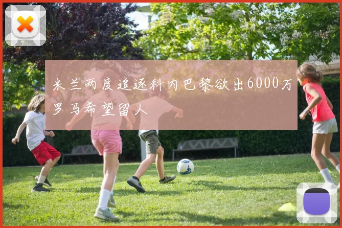 米兰两度追逐科内巴黎欲出6000万罗马希望留人