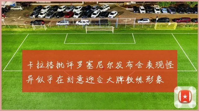 卡拉格批评罗塞尼尔发布会表现怪异似乎在刻意迎合大牌教练形象