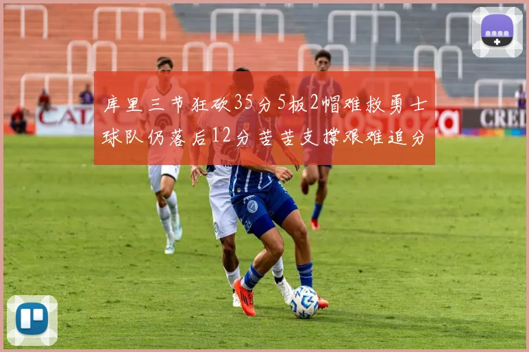 库里三节狂砍35分5板2帽难救勇士球队仍落后12分苦苦支撑艰难追分