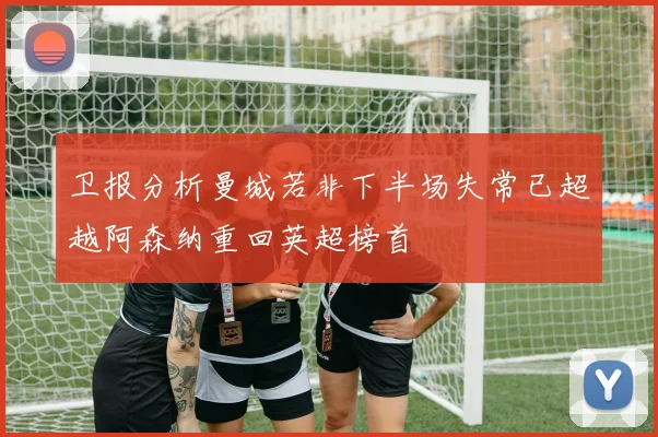 卫报分析曼城若非下半场失常已超越阿森纳重回英超榜首