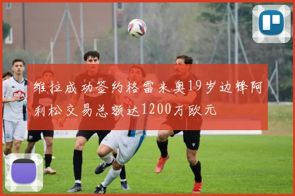 维拉成功签约格雷米奥19岁边锋阿利松交易总额达1200万欧元