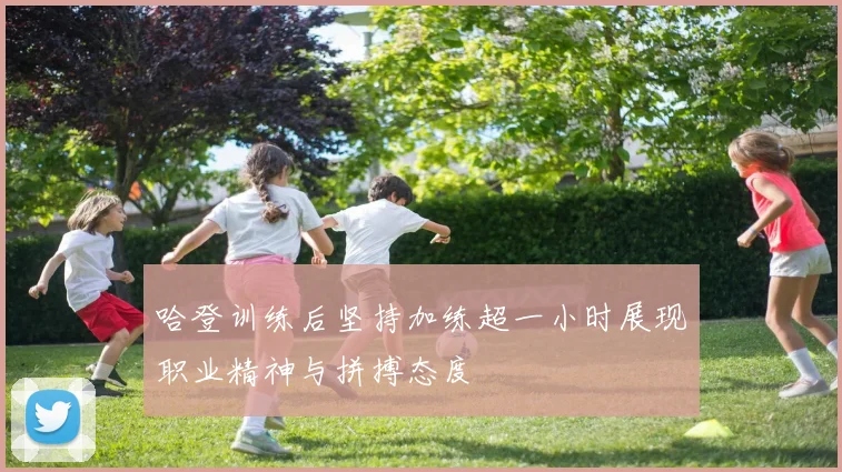 哈登训练后坚持加练超一小时展现职业精神与拼搏态度