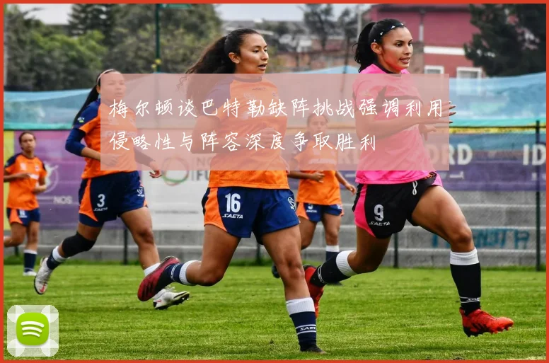 梅尔顿谈巴特勒缺阵挑战强调利用侵略性与阵容深度争取胜利